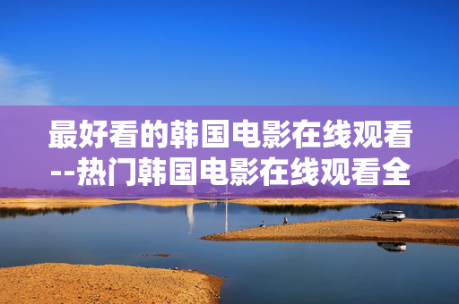 最好看的韩国电影在线观看--热门韩国电影在线观看全攻略