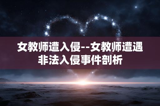 女教师遭入侵--女教师遭遇非法入侵事件剖析