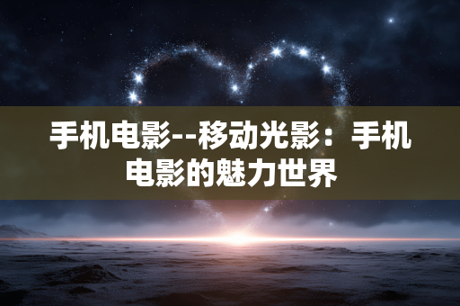 手机电影--移动光影：手机电影的魅力世界
