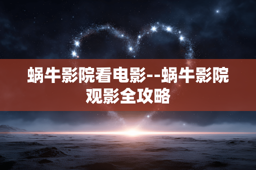 蜗牛影院看电影--蜗牛影院观影全攻略