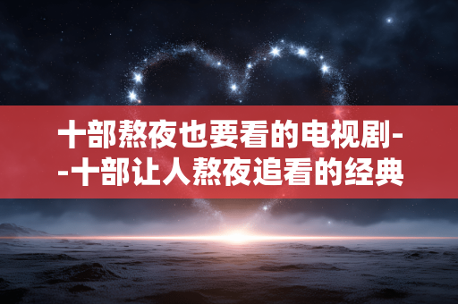 十部熬夜也要看的电视剧--十部让人熬夜追看的经典电视剧