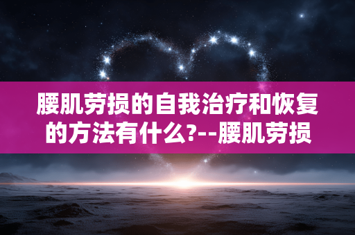 腰肌劳损的自我治疗和恢复的方法有什么?--腰肌劳损自我治疗与恢复方法大揭秘