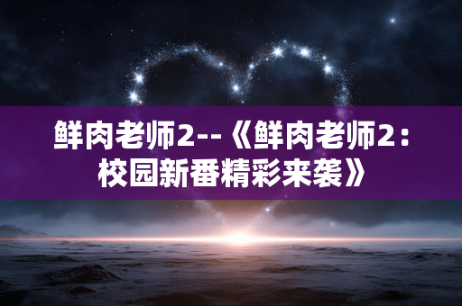 鲜肉老师2--《鲜肉老师2：校园新番精彩来袭》