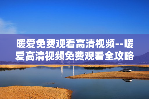 暖爱免费观看高清视频--暖爱高清视频免费观看全攻略
