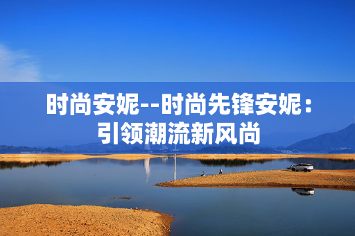 时尚安妮--时尚先锋安妮：引领潮流新风尚
