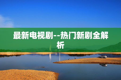最新电视剧--热门新剧全解析