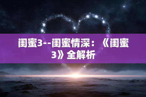 闺蜜3--闺蜜情深：《闺蜜3》全解析