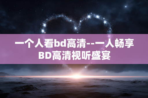 一个人看bd高清--一人畅享BD高清视听盛宴