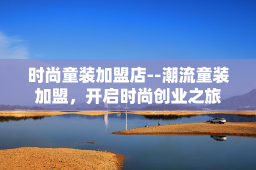 时尚童装加盟店--潮流童装加盟，开启时尚创业之旅