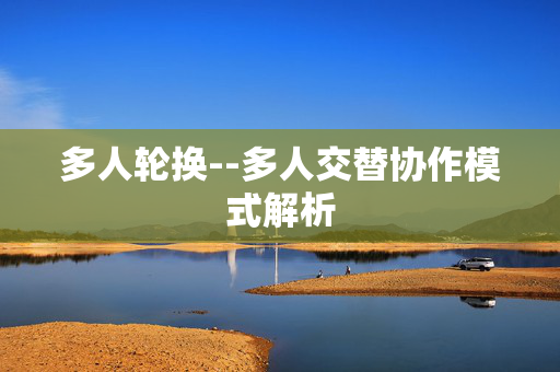 多人轮换--多人交替协作模式解析