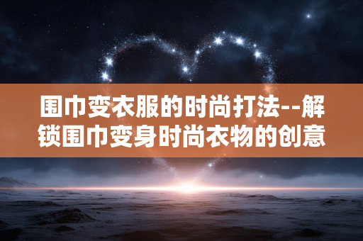 围巾变衣服的时尚打法--解锁围巾变身时尚衣物的创意打法