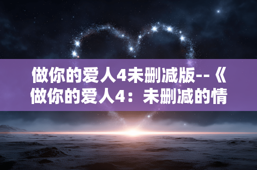 做你的爱人4未删减版--《做你的爱人4：未删减的情感盛宴》