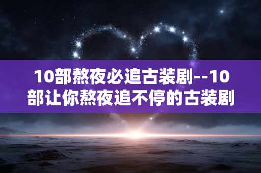10部熬夜必追古装剧--10部让你熬夜追不停的古装剧