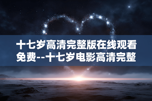 十七岁高清完整版在线观看免费--十七岁电影高清完整版免费在线观看全攻略