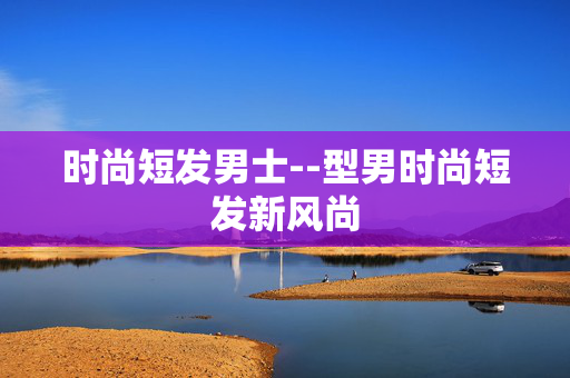 时尚短发男士--型男时尚短发新风尚