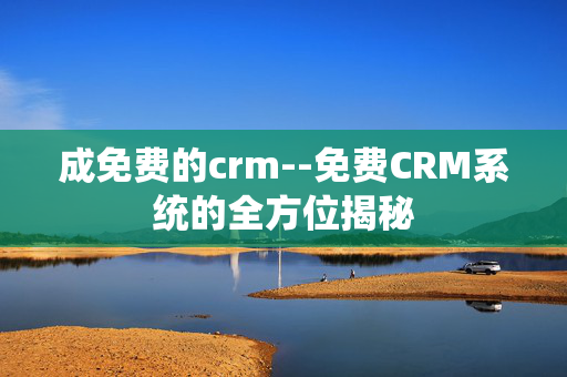 成免费的crm--免费CRM系统的全方位揭秘