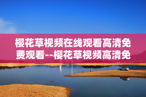 樱花草视频在线观看高清免费观看--樱花草视频高清免费在线观看全攻略