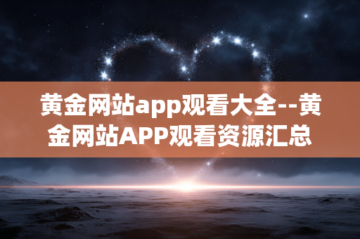 黄金网站app观看大全--黄金网站APP观看资源汇总