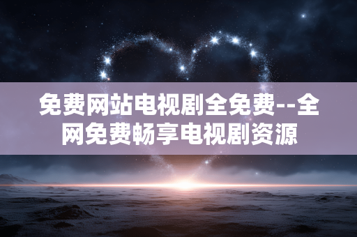 免费网站电视剧全免费--全网免费畅享电视剧资源