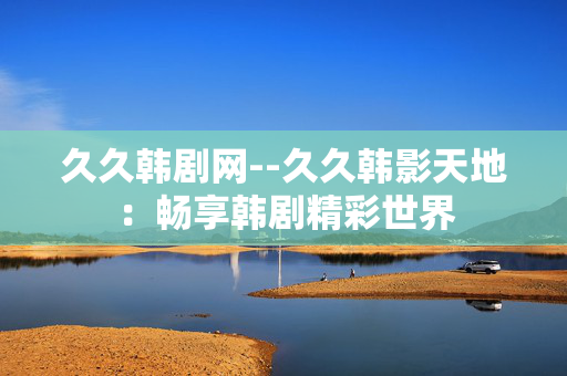 久久韩剧网--久久韩影天地：畅享韩剧精彩世界