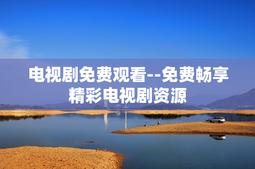 电视剧免费观看--免费畅享精彩电视剧资源