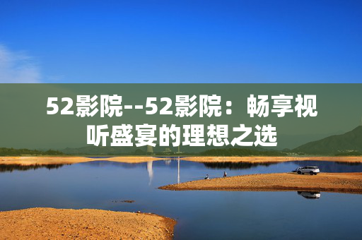 52影院--52影院：畅享视听盛宴的理想之选
