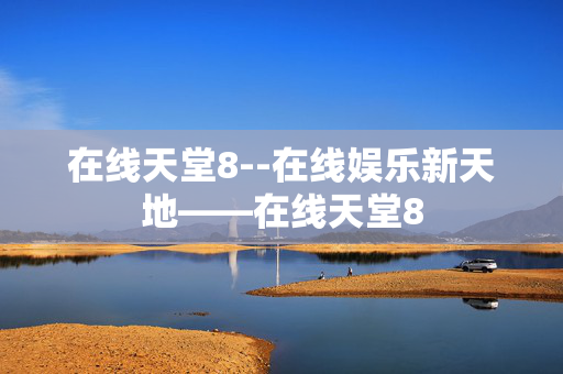 在线天堂8--在线娱乐新天地——在线天堂8
