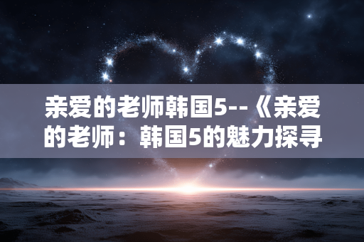 亲爱的老师韩国5--《亲爱的老师：韩国5的魅力探寻》