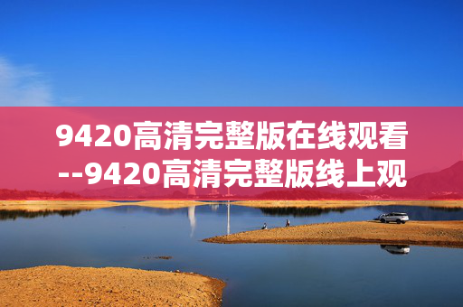 9420高清完整版在线观看--9420高清完整版线上观看全攻略