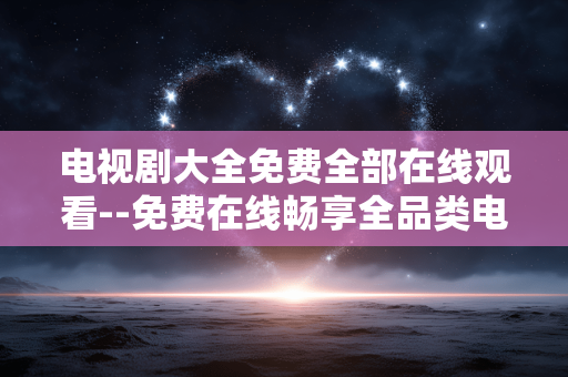电视剧大全免费全部在线观看--免费在线畅享全品类电视剧资源