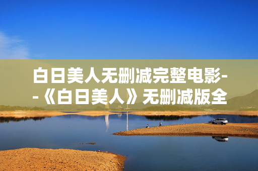 白日美人无删减完整电影--《白日美人》无删减版全解析