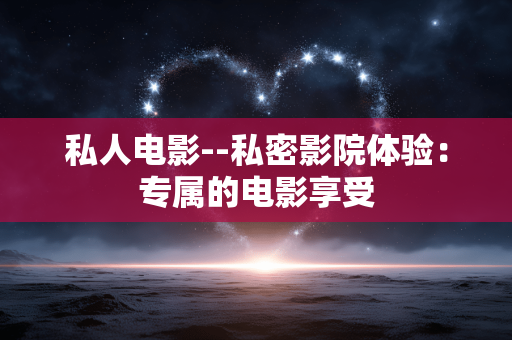私人电影--私密影院体验：专属的电影享受