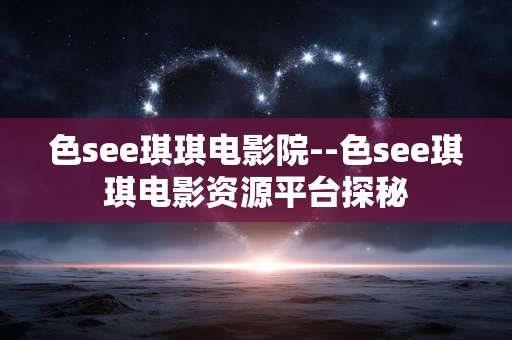 色see琪琪电影院--色see琪琪电影资源平台探秘