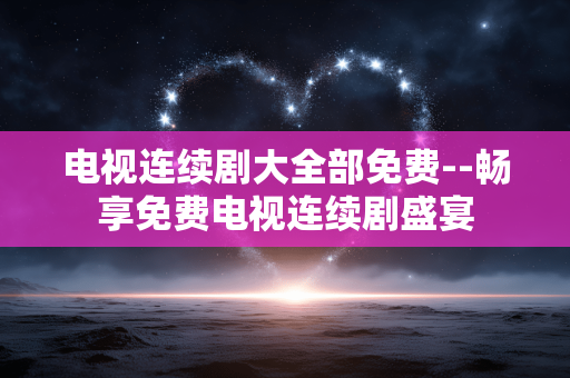 电视连续剧大全部免费--畅享免费电视连续剧盛宴