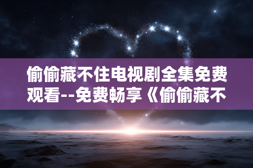 偷偷藏不住电视剧全集免费观看--免费畅享《偷偷藏不住》电视剧全集