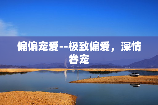 偏偏宠爱--极致偏爱，深情眷宠