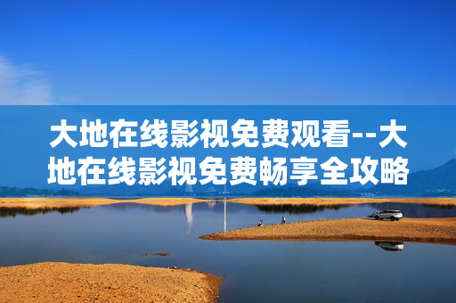大地在线影视免费观看--大地在线影视免费畅享全攻略