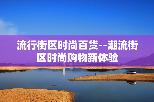 流行街区时尚百货--潮流街区时尚购物新体验