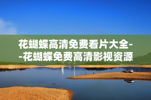花蝴蝶高清免费看片大全--花蝴蝶免费高清影视资源平台探秘