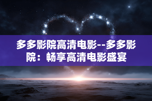 多多影院高清电影--多多影院：畅享高清电影盛宴