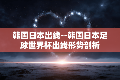 韩国日本出线--韩国日本足球世界杯出线形势剖析