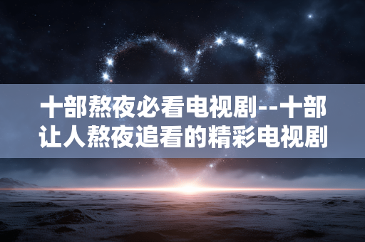 十部熬夜必看电视剧--十部让人熬夜追看的精彩电视剧