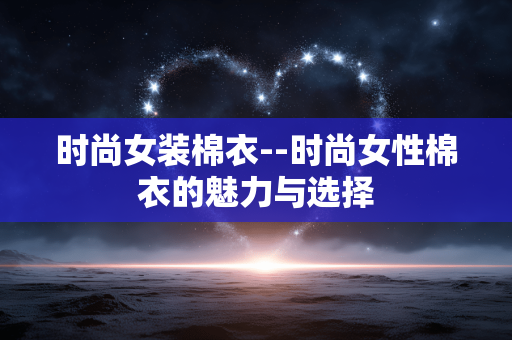 时尚女装棉衣--时尚女性棉衣的魅力与选择