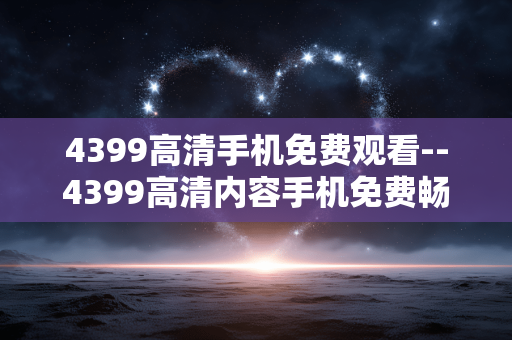 4399高清手机免费观看--4399高清内容手机免费畅享之道