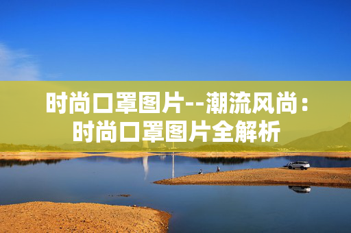 时尚口罩图片--潮流风尚：时尚口罩图片全解析
