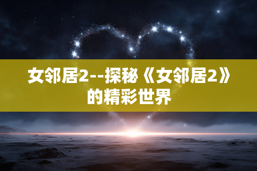 女邻居2--探秘《女邻居2》的精彩世界