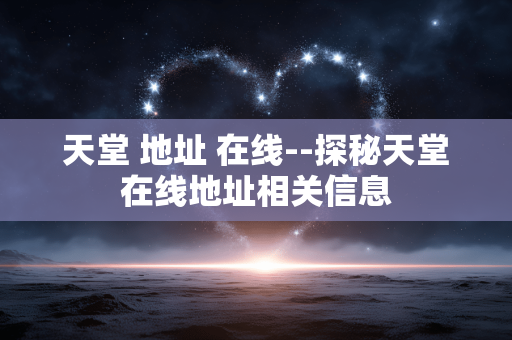 天堂 地址 在线--探秘天堂在线地址相关信息