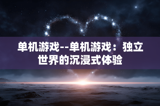 单机游戏--单机游戏：独立世界的沉浸式体验