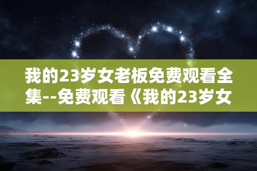 我的23岁女老板免费观看全集--免费观看《我的23岁女老板》全集攻略