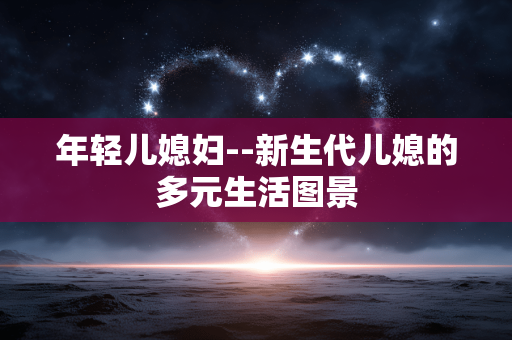 年轻儿媳妇--新生代儿媳的多元生活图景